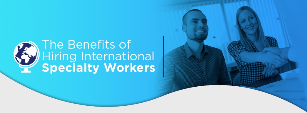The Benefits of Hiring International Specialty Workers